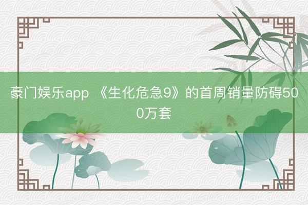 豪门娱乐app 《生化危急9》的首周销量防碍500万套