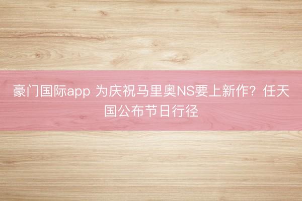 豪门国际app 为庆祝马里奥NS要上新作？任天国公布节日行径