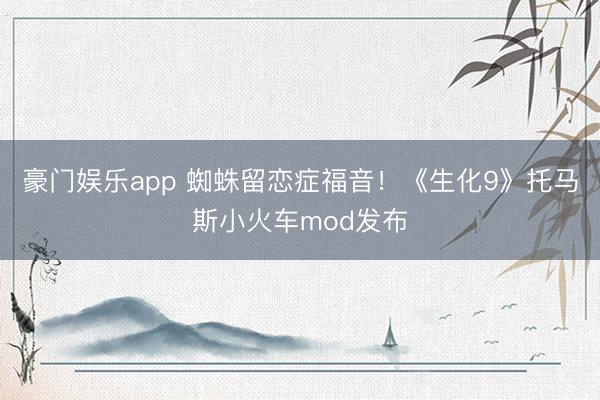 豪门娱乐app 蜘蛛留恋症福音！《生化9》托马斯小火车mod发布
