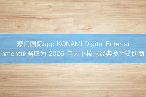 豪门国际app KONAMI Digital Entertainment证据成为 2026 年天下棒球经典赛™赞助商