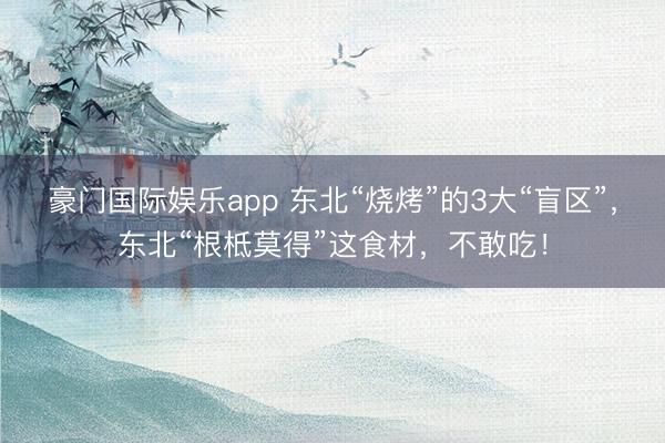 豪门国际娱乐app 东北“烧烤”的3大“盲区”，东北“根柢莫得”这食材，不敢吃！