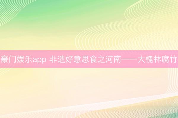 豪门娱乐app 非遗好意思食之河南——大槐林腐竹