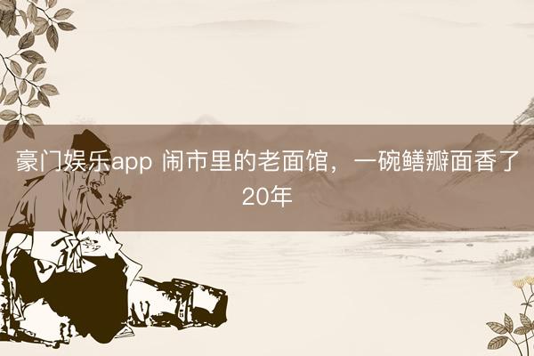 豪门娱乐app 闹市里的老面馆，一碗鳝瓣面香了20年