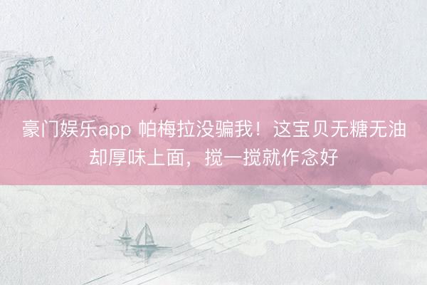 豪门娱乐app 帕梅拉没骗我！这宝贝无糖无油却厚味上面，搅一搅就作念好