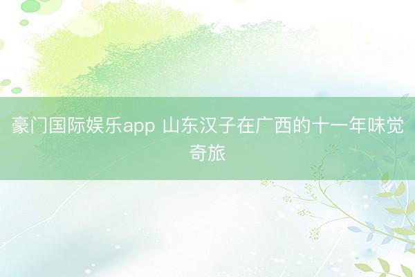 豪门国际娱乐app 山东汉子在广西的十一年味觉奇旅