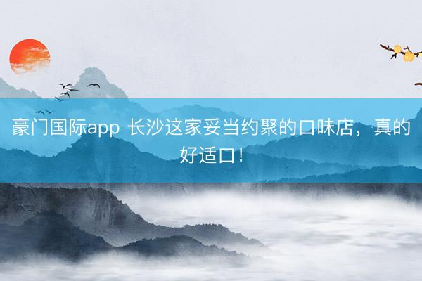 豪门国际app 长沙这家妥当约聚的口味店，真的好适口！
