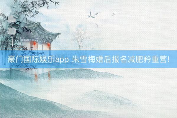 豪门国际娱乐app 朱雪梅婚后报名减肥矜重营!