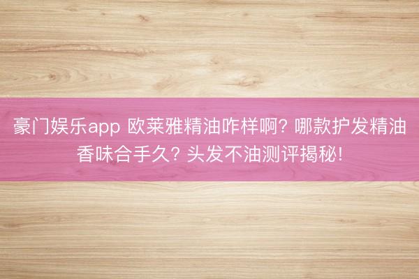 豪门娱乐app 欧莱雅精油咋样啊? 哪款护发精油香味合手久? 头发不油测评揭秘!